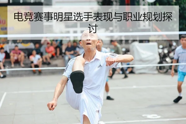 电竞赛事明星选手表现与职业规划探讨